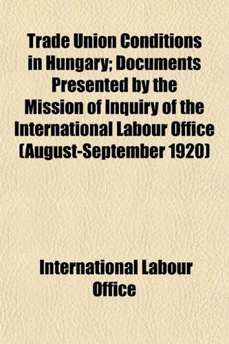 Trade Union Conditions in Hungary; Documents Presented by the Mission of Inquiry of the International Labour Office (August-September 1920) (9781153184076) by Office, International Labour
