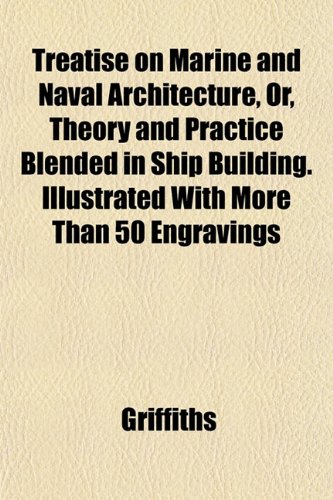 Treatise on Marine and Naval Architecture, Or, Theory and Practice Blended in Ship Building. Illustrated With More Than 50 Engravings (9781153191814) by Griffiths