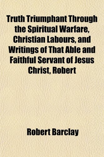 Truth Triumphant Through the Spiritual Warfare, Christian Labours, and Writings of That Able and Faithful Servant of Jesus Christ, Robert (9781153193818) by Barclay, Robert