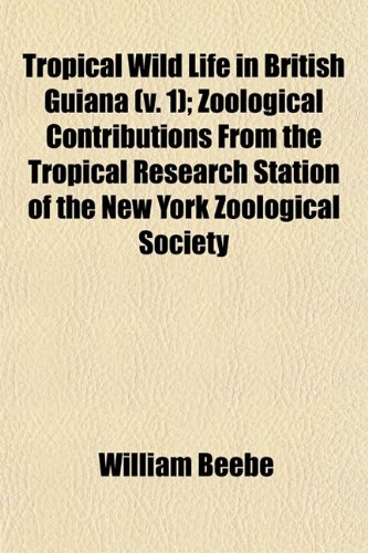 Tropical Wild Life in British Guiana (v. 1); Zoological Contributions From the Tropical Research Station of the New York Zoological Society (9781153195058) by Beebe, William