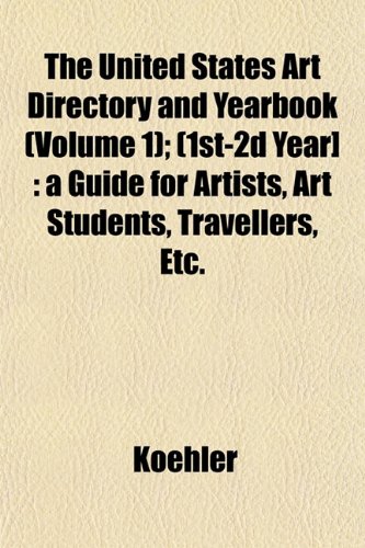 The United States Art Directory and Yearbook (Volume 1); (1st-2d Year]: a Guide for Artists, Art Students, Travellers, Etc. (9781153195652) by Koehler