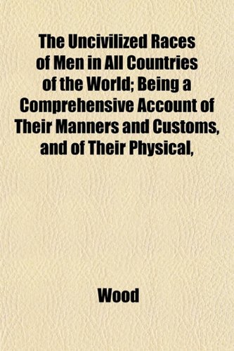 The Uncivilized Races of Men in All Countries of the World; Being a Comprehensive Account of Their Manners and Customs, and of Their Physical, (9781153196130) by Wood