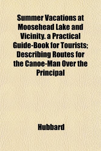 Summer Vacations at Moosehead Lake and Vicinity. a Practical Guide-Book for Tourists; Describing Routes for the Canoe-Man Over the Principal (9781153197014) by Hubbard
