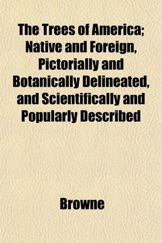 The Trees of America; Native and Foreign, Pictorially and Botanically Delineated, and Scientifically and Popularly Described (9781153198042) by Browne