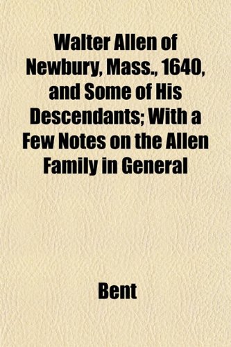 Walter Allen of Newbury, Mass., 1640, and Some of His Descendants; With a Few Notes on the Allen Family in General (9781153205320) by Bent