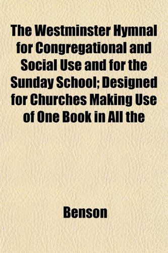 The Westminster Hymnal for Congregational and Social Use and for the Sunday School; Designed for Churches Making Use of One Book in All the (9781153208673) by Benson