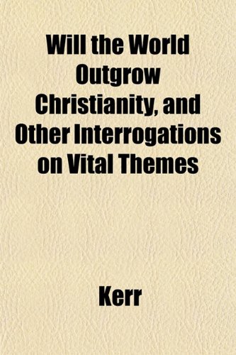 Will the World Outgrow Christianity, and Other Interrogations on Vital Themes (9781153210850) by Kerr