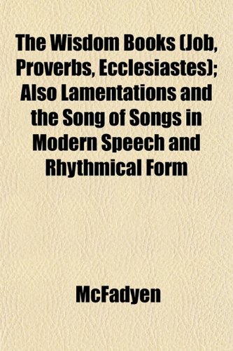 The Wisdom Books (Job, Proverbs, Ecclesiastes); Also Lamentations and the Song of Songs in Modern Speech and Rhythmical Form (9781153210928) by McFadyen