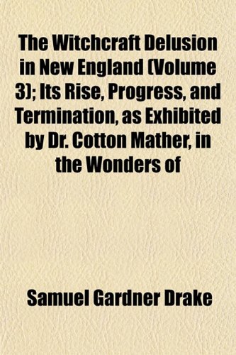 The Witchcraft Delusion in New England (Volume 3); Its Rise, Progress, and Termination, as Exhibited by Dr. Cotton Mather, in the Wonders of (9781153211161) by Drake, Samuel Gardner