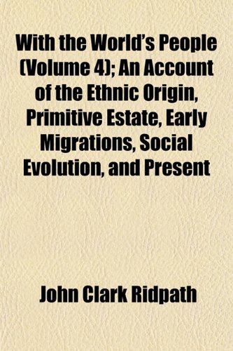 With the World's People (Volume 4); An Account of the Ethnic Origin, Primitive Estate, Early Migrations, Social Evolution, and Present (9781153211741) by Ridpath, John Clark