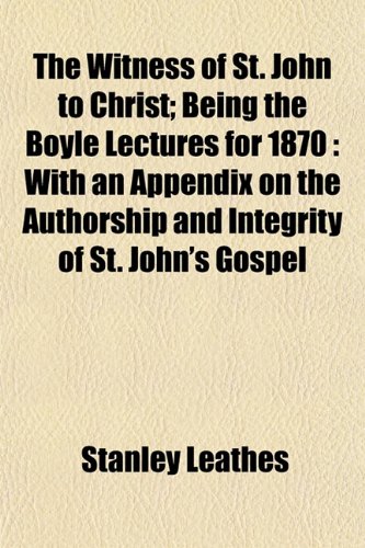 The Witness of St. John to Christ; Being the Boyle Lectures for 1870: With an Appendix on the Authorship and Integrity of St. John's Gospel (9781153211871) by Leathes, Stanley