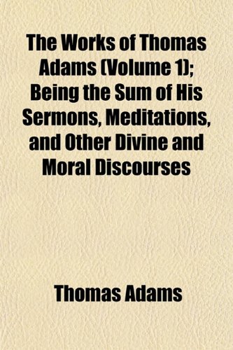 The Works of Thomas Adams (Volume 1); Being the Sum of His Sermons, Meditations, and Other Divine and Moral Discourses (9781153214704) by Adams, Thomas