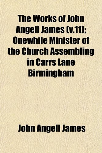 The Works of John Angell James (v.11); Onewhile Minister of the Church Assembling in Carrs Lane Birmingham (9781153217262) by James, John Angell