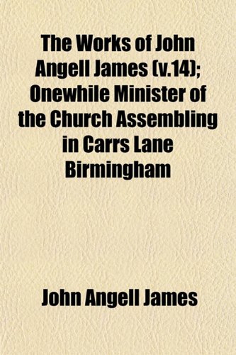 The Works of John Angell James (v.14); Onewhile Minister of the Church Assembling in Carrs Lane Birmingham (9781153217347) by James, John Angell