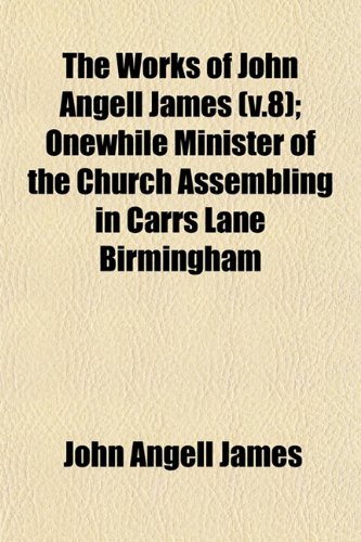 The Works of John Angell James (v.8); Onewhile Minister of the Church Assembling in Carrs Lane Birmingham (9781153217385) by James, John Angell