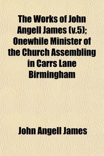 The Works of John Angell James (v.5); Onewhile Minister of the Church Assembling in Carrs Lane Birmingham (9781153217460) by James, John Angell