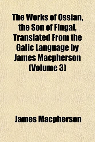 The Works of Ossian, the Son of Fingal, Translated From the Galic Language by James Macpherson (Volume 3) (9781153218023) by Macpherson, James