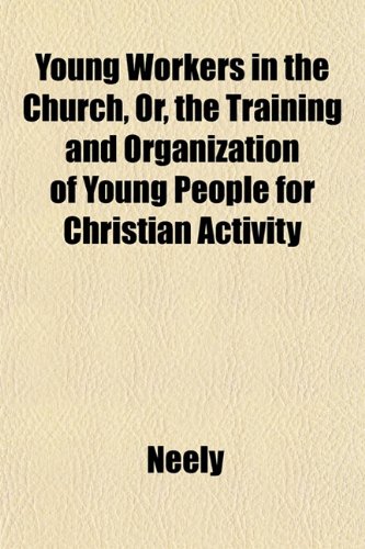 Young Workers in the Church, Or, the Training and Organization of Young People for Christian Activity (9781153220835) by Neely