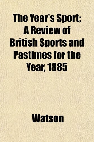 The Year's Sport; A Review of British Sports and Pastimes for the Year, 1885 (9781153221276) by Watson