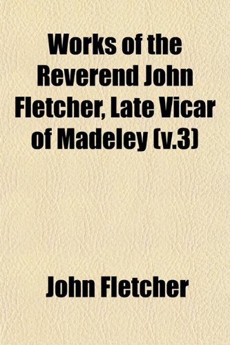 Works of the Reverend John Fletcher, Late Vicar of Madeley (v.3) (9781153223485) by Fletcher, John