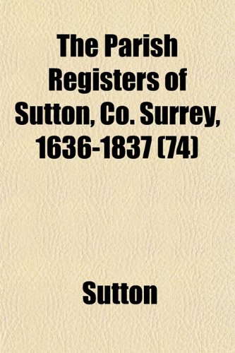 The Parish Registers of Sutton, Co. Surrey, 1636-1837 (74) (9781153225892) by Sutton
