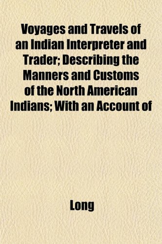 Voyages and Travels of an Indian Interpreter and Trader; Describing the Manners and Customs of the North American Indians; With an Account of (9781153233026) by Long