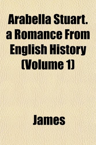 Arabella Stuart. a Romance From English History (Volume 1) (9781153235013) by James