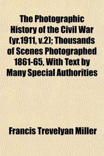 The Photographic History of the Civil War (yr.1911, v.2); Thousands of Scenes Photographed 1861-65, With Text by Many Special Authorities (9781153236386) by Miller, Francis Trevelyan