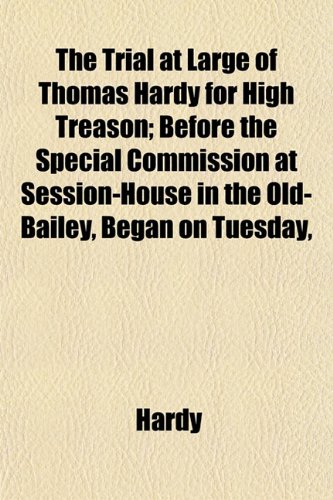 The Trial at Large of Thomas Hardy for High Treason; Before the Special Commission at Session-House in the Old-Bailey, Began on Tuesday, (9781153237406) by Hardy