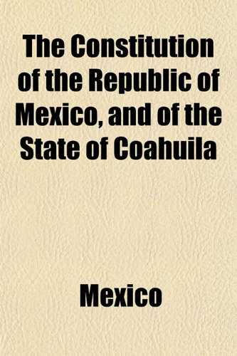 The Constitution of the Republic of Mexico, and of the State of Coahuila (9781153239509) by Mexico