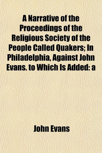 A Narrative of the Proceedings of the Religious Society of the People Called Quakers; In Philadelphia, Against John Evans. to Which Is Added (9781153239929) by Evans, John