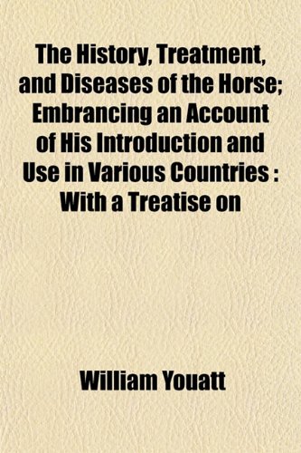 The History, Treatment, and Diseases of the Horse; Embrancing an Account of His Introduction and Use in Various Countries: With a Treatise on (9781153243414) by Youatt, William
