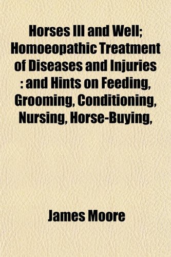 Horses Ill and Well; Homoeopathic Treatment of Diseases and Injuries: And Hints on Feeding, Grooming, Conditioning, Nursing, Horse-Buying, (9781153245838) by Moore, James