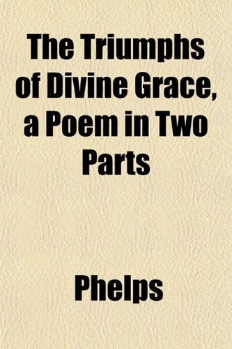 The Triumphs of Divine Grace, a Poem in Two Parts (9781153245968) by Phelps