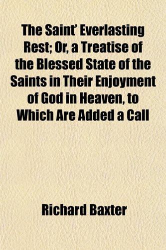 The Saint' Everlasting Rest; Or, a Treatise of the Blessed State of the Saints in Their Enjoyment of God in Heaven, to Which Are Added a Call (9781153246224) by Baxter, Richard