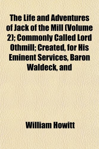 The Life and Adventures of Jack of the Mill (Volume 2); Commonly Called Lord Othmill; Created, for His Eminent Services, Baron Waldeck, and (9781153248662) by Howitt, William
