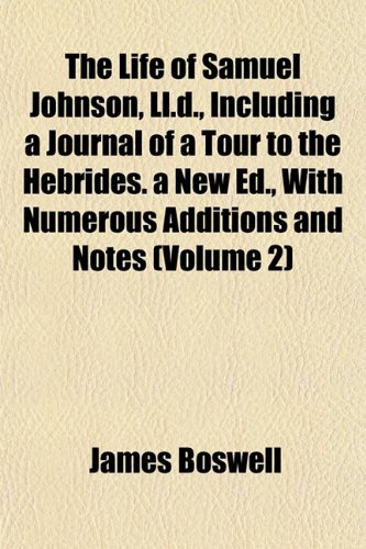 The Life of Samuel Johnson, Ll.d., Including a Journal of a Tour to the Hebrides. a New Ed., With Numerous Additions and Notes (Volume 2) (9781153249447) by Boswell, James