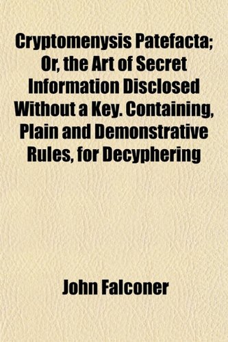 Cryptomenysis Patefacta; Or, the Art of Secret Information Disclosed Without a Key. Containing, Plain and Demonstrative Rules, for Decyphering (9781153259583) by Falconer, John