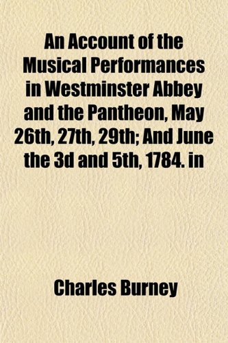 An Account of the Musical Performances in Westminster Abbey and the Pantheon, May 26th, 27th, 29th; And June the 3d and 5th, 1784. in (9781153264525) by Burney, Charles