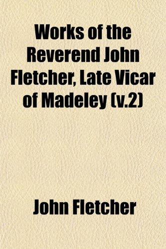 Works of the Reverend John Fletcher, Late Vicar of Madeley (v.2) (9781153265591) by Fletcher, John