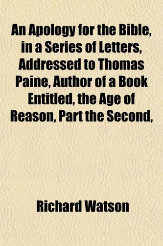 An Apology for the Bible, in a Series of Letters, Addressed to Thomas Paine, Author of a Book Entitled, the Age of Reason, Part the Second, (9781153265973) by Watson, Richard