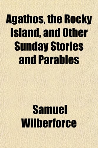 Agathos, the Rocky Island, and Other Sunday Stories and Parables (9781153268103) by Wilberforce, Samuel