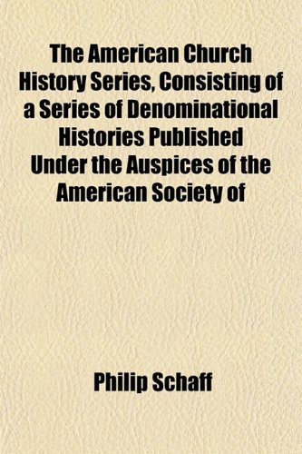 The American Church History Series, Consisting of a Series of Denominational Histories Published Under the Auspices of the American Society of (9781153270113) by Schaff, Philip