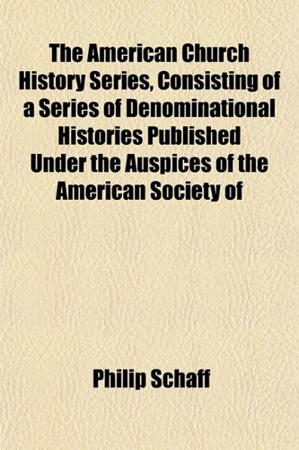 The American Church History Series, Consisting of a Series of Denominational Histories Published Under the Auspices of the American Society of (9781153270151) by Schaff, Philip