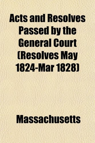 Acts and Resolves Passed by the General Court (Resolves May 1824-Mar 1828) (9781153270809) by Massachusetts