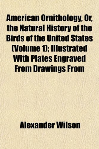 American Ornithology, Or, the Natural History of the Birds of the United States (Volume 1); Illustrated With Plates Engraved From Drawings From (9781153271448) by Wilson, Alexander