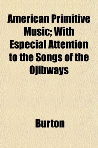 American Primitive Music; With Especial Attention to the Songs of the Ojibways (9781153271691) by Burton