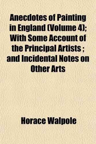 Anecdotes of Painting in England (Volume 4); With Some Account of the Principal Artists ; and Incidental Notes on Other Arts (9781153274005) by Walpole, Horace