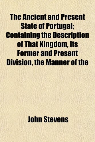 The Ancient and Present State of Portugal; Containing the Description of That Kingdom, Its Former and Present Division, the Manner of the (9781153274074) by Stevens, John