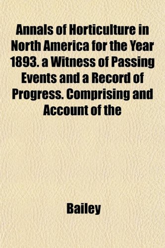 Annals of Horticulture in North America for the Year 1893. a Witness of Passing Events and a Record of Progress. Comprising and Account of the (9781153274760) by Bailey